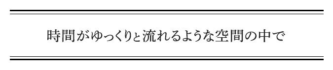 時間がゆっくりと流れるような空間の中で